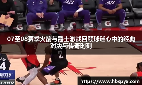 07至08赛季火箭与爵士激战回顾球迷心中的经典对决与传奇时刻