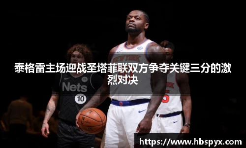 泰格雷主场迎战圣塔菲联双方争夺关键三分的激烈对决