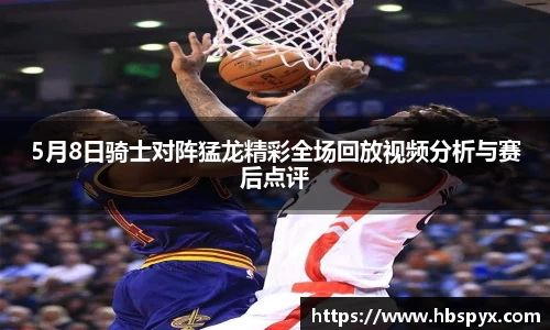5月8日骑士对阵猛龙精彩全场回放视频分析与赛后点评