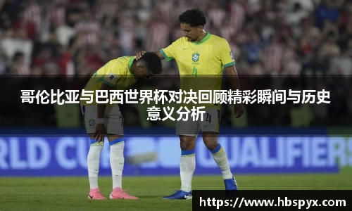 哥伦比亚与巴西世界杯对决回顾精彩瞬间与历史意义分析